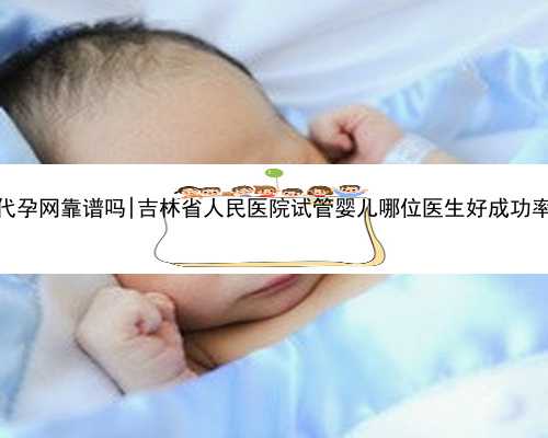 吉林代孕网靠谱吗|吉林省人民医院试管婴儿哪位医生好成功率高吗